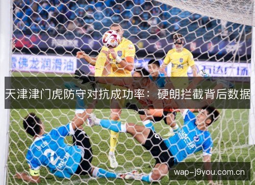 天津津门虎防守对抗成功率:硬朗拦截背后数据 天津津门虎防守对抗成功率:硬朗拦截背后数据