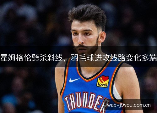 霍姆格伦劈杀斜线,羽毛球进攻线路变化多端 霍姆格伦劈杀斜线,羽毛球进攻线路变化多端
